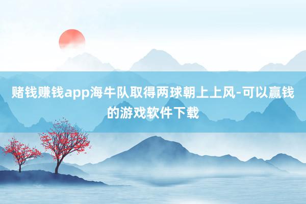 赌钱赚钱app海牛队取得两球朝上上风-可以赢钱的游戏软件下载