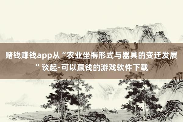 赌钱赚钱app从“农业坐褥形式与器具的变迁发展”谈起-可以赢钱的游戏软件下载