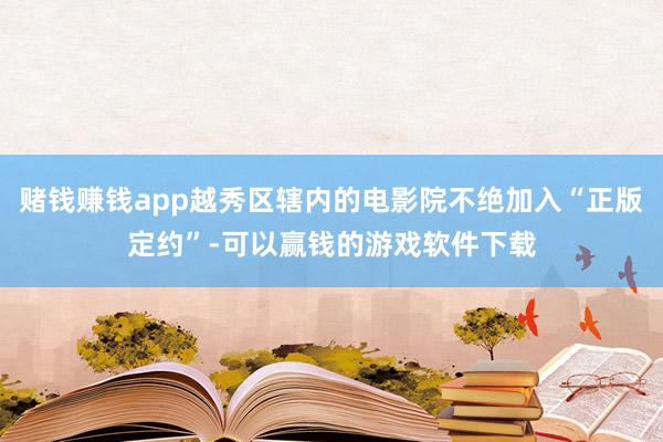 赌钱赚钱app越秀区辖内的电影院不绝加入“正版定约”-可以赢钱的游戏软件下载