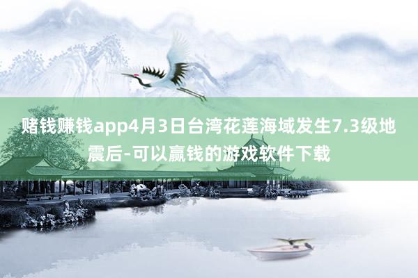 赌钱赚钱app4月3日台湾花莲海域发生7.3级地震后-可以赢钱的游戏软件下载