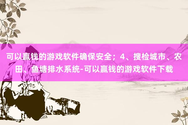 可以赢钱的游戏软件确保安全；4、搜检城市、农田、鱼塘排水系统-可以赢钱的游戏软件下载