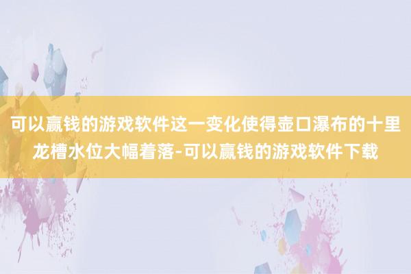 可以赢钱的游戏软件这一变化使得壶口瀑布的十里龙槽水位大幅着落-可以赢钱的游戏软件下载