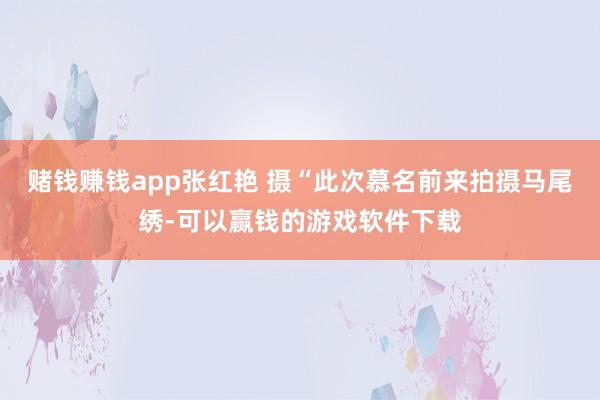 赌钱赚钱app张红艳 摄“此次慕名前来拍摄马尾绣-可以赢钱的游戏软件下载