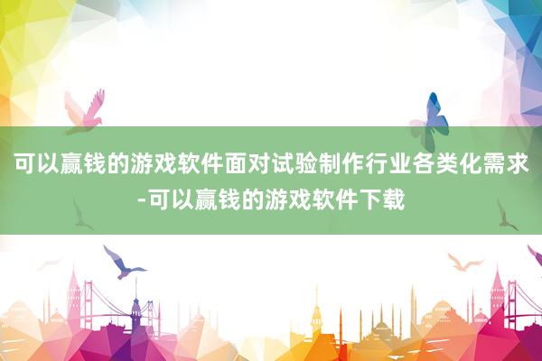 可以赢钱的游戏软件面对试验制作行业各类化需求-可以赢钱的游戏软件下载