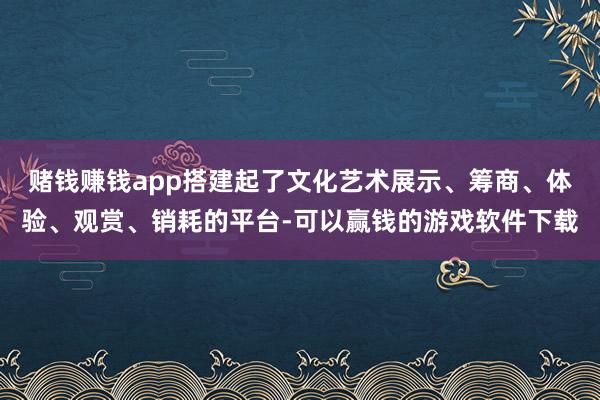 赌钱赚钱app搭建起了文化艺术展示、筹商、体验、观赏、销耗的平台-可以赢钱的游戏软件下载