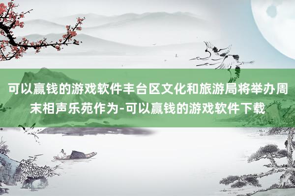 可以赢钱的游戏软件丰台区文化和旅游局将举办周末相声乐苑作为-可以赢钱的游戏软件下载