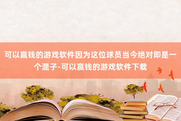 可以赢钱的游戏软件因为这位球员当今绝对即是一个混子-可以赢钱的游戏软件下载