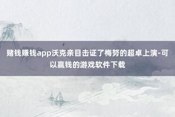 赌钱赚钱app沃克亲目击证了梅努的超卓上演-可以赢钱的游戏软件下载