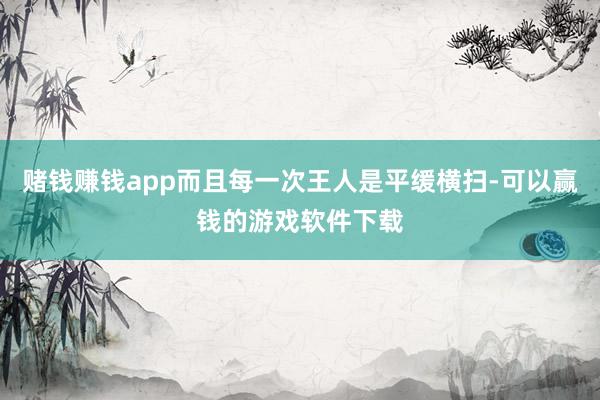 赌钱赚钱app而且每一次王人是平缓横扫-可以赢钱的游戏软件下载