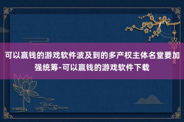 可以赢钱的游戏软件波及到的多产权主体名堂要加强统筹-可以赢钱的游戏软件下载