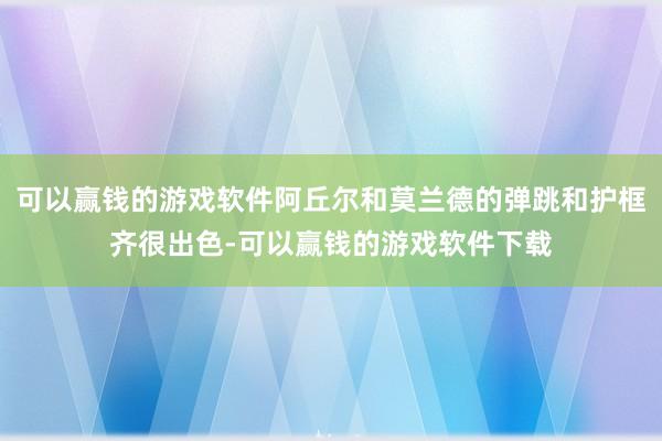 可以赢钱的游戏软件阿丘尔和莫兰德的弹跳和护框齐很出色-可以赢钱的游戏软件下载