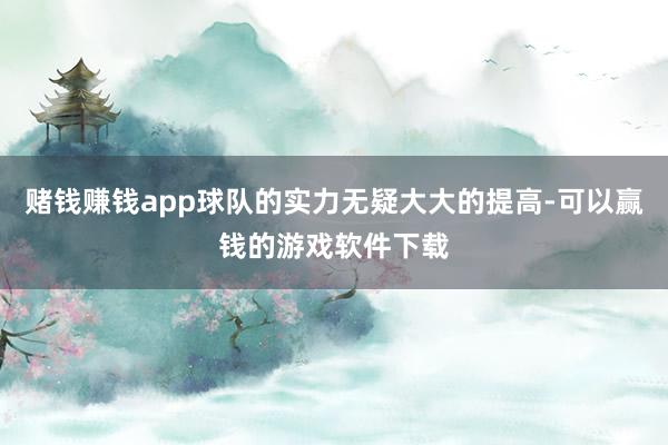 赌钱赚钱app球队的实力无疑大大的提高-可以赢钱的游戏软件下载