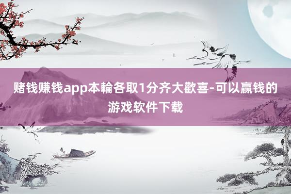 赌钱赚钱app本輪各取1分齐大歡喜-可以赢钱的游戏软件下载