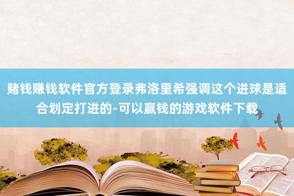 赌钱赚钱软件官方登录弗洛里希强调这个进球是适合划定打进的-可以赢钱的游戏软件下载