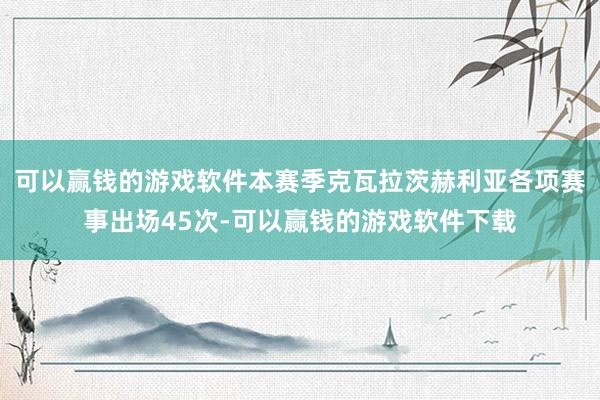 可以赢钱的游戏软件本赛季克瓦拉茨赫利亚各项赛事出场45次-可以赢钱的游戏软件下载