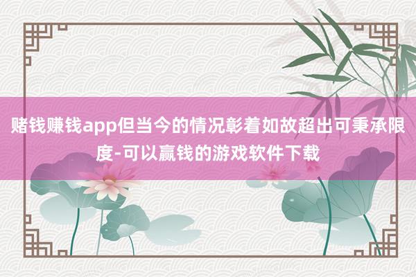 赌钱赚钱app但当今的情况彰着如故超出可秉承限度-可以赢钱的游戏软件下载