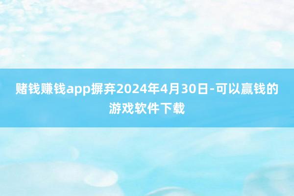 赌钱赚钱app摒弃2024年4月30日-可以赢钱的游戏软件下载