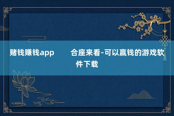 赌钱赚钱app        合座来看-可以赢钱的游戏软件下载