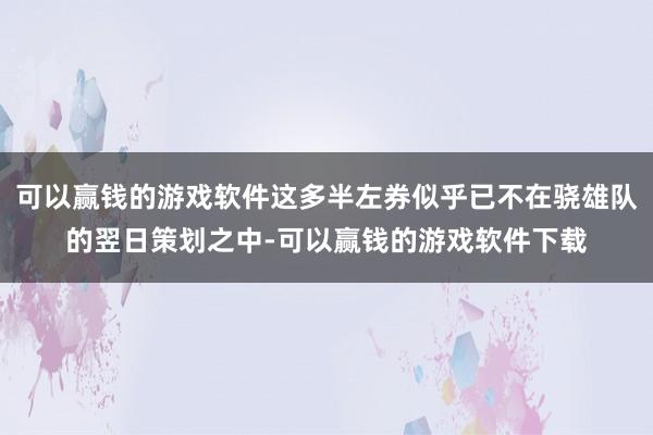 可以赢钱的游戏软件这多半左券似乎已不在骁雄队的翌日策划之中-可以赢钱的游戏软件下载