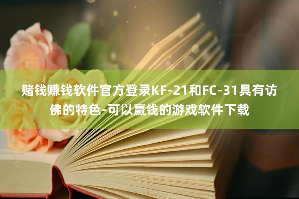 赌钱赚钱软件官方登录KF-21和FC-31具有访佛的特色-可以赢钱的游戏软件下载