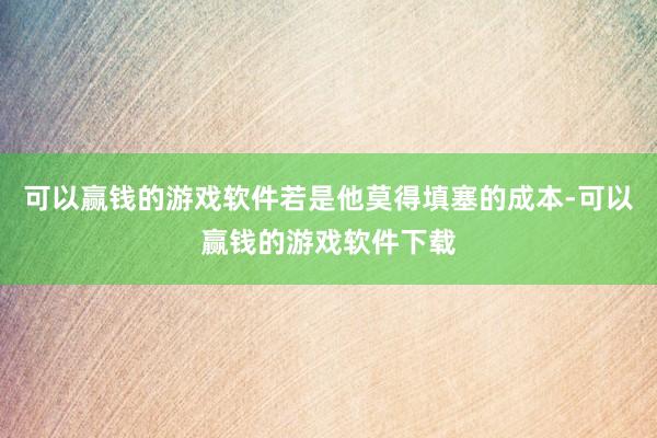 可以赢钱的游戏软件若是他莫得填塞的成本-可以赢钱的游戏软件下载