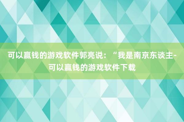 可以赢钱的游戏软件郭亮说：“我是南京东谈主-可以赢钱的游戏软件下载