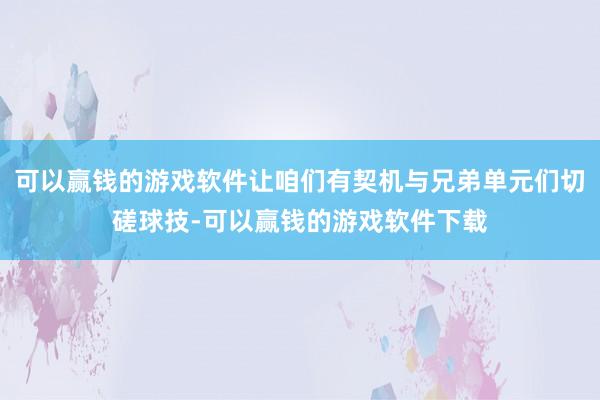 可以赢钱的游戏软件让咱们有契机与兄弟单元们切磋球技-可以赢钱的游戏软件下载