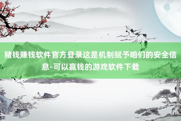 赌钱赚钱软件官方登录这是机制赋予咱们的安全信息-可以赢钱的游戏软件下载