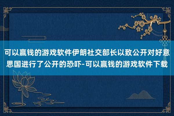 可以赢钱的游戏软件伊朗社交部长以致公开对好意思国进行了公开的恐吓-可以赢钱的游戏软件下载