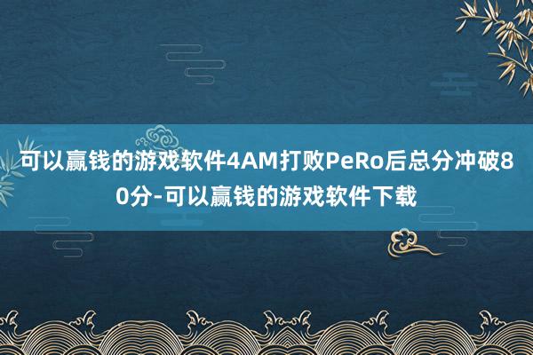 可以赢钱的游戏软件4AM打败PeRo后总分冲破80分-可以赢钱的游戏软件下载