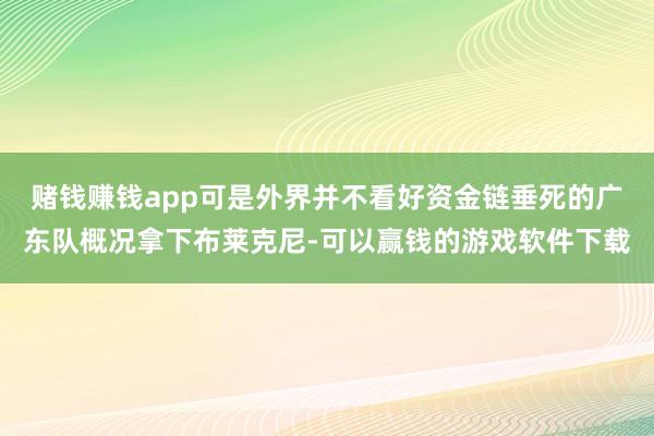 赌钱赚钱app可是外界并不看好资金链垂死的广东队概况拿下布莱克尼-可以赢钱的游戏软件下载