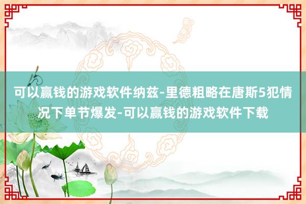 可以赢钱的游戏软件纳兹-里德粗略在唐斯5犯情况下单节爆发-可以赢钱的游戏软件下载