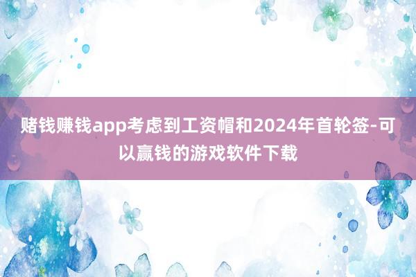 赌钱赚钱app考虑到工资帽和2024年首轮签-可以赢钱的游戏软件下载