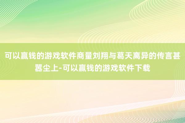 可以赢钱的游戏软件商量刘翔与葛天离异的传言甚嚣尘上-可以赢钱的游戏软件下载