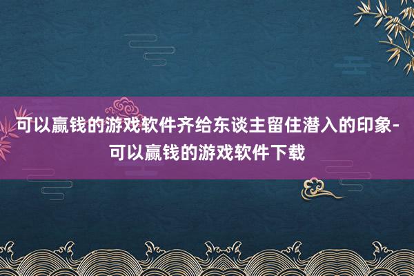 可以赢钱的游戏软件齐给东谈主留住潜入的印象-可以赢钱的游戏软件下载