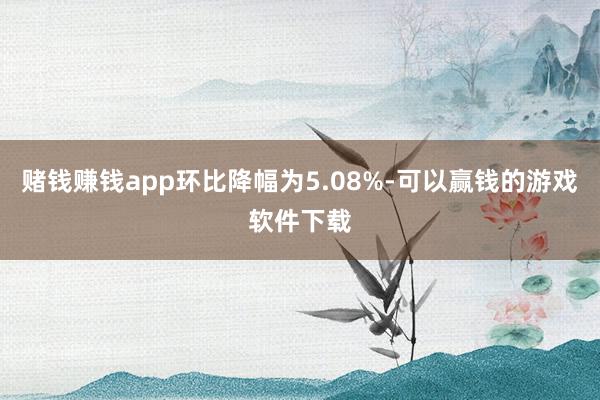 赌钱赚钱app环比降幅为5.08%-可以赢钱的游戏软件下载