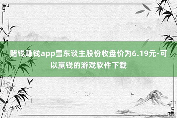 赌钱赚钱app雪东谈主股份收盘价为6.19元-可以赢钱的游戏软件下载