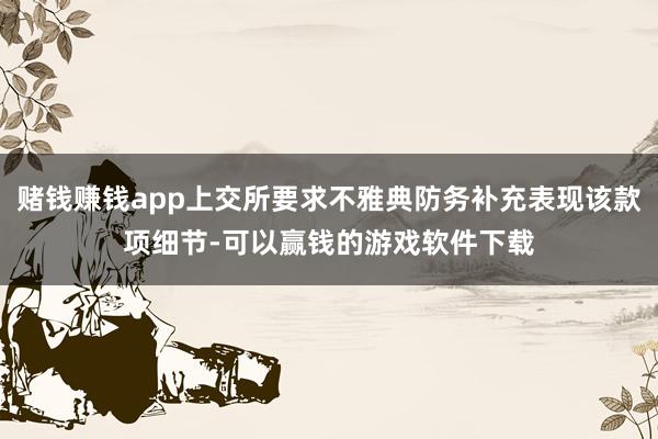 赌钱赚钱app上交所要求不雅典防务补充表现该款项细节-可以赢钱的游戏软件下载