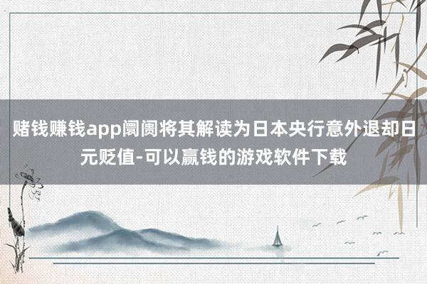 赌钱赚钱app阛阓将其解读为日本央行意外退却日元贬值-可以赢钱的游戏软件下载