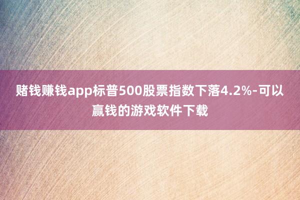 赌钱赚钱app标普500股票指数下落4.2%-可以赢钱的游戏软件下载