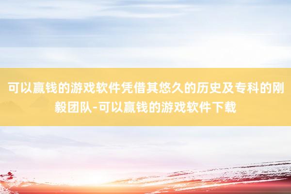 可以赢钱的游戏软件凭借其悠久的历史及专科的刚毅团队-可以赢钱的游戏软件下载