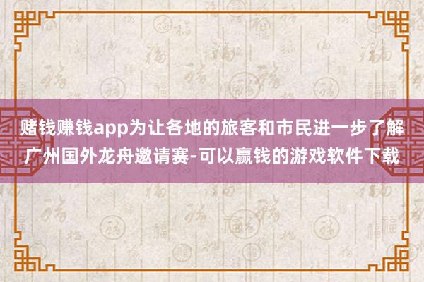 赌钱赚钱app为让各地的旅客和市民进一步了解广州国外龙舟邀请赛-可以赢钱的游戏软件下载