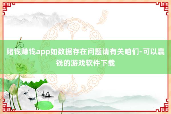 赌钱赚钱app如数据存在问题请有关咱们-可以赢钱的游戏软件下载