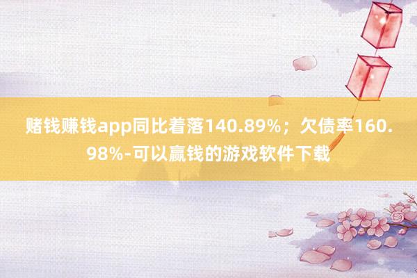 赌钱赚钱app同比着落140.89%；欠债率160.98%-可以赢钱的游戏软件下载