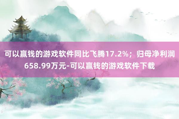 可以赢钱的游戏软件同比飞腾17.2%；归母净利润658.99万元-可以赢钱的游戏软件下载