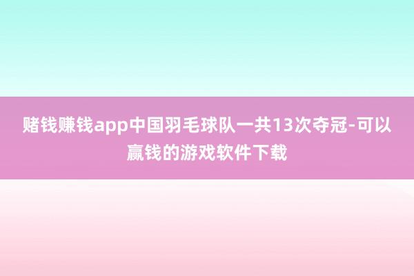 赌钱赚钱app中国羽毛球队一共13次夺冠-可以赢钱的游戏软件下载