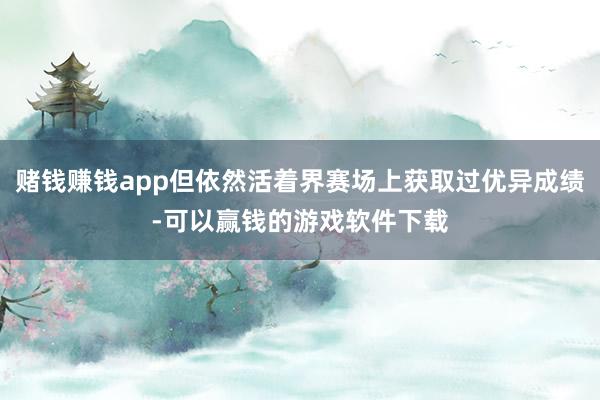 赌钱赚钱app但依然活着界赛场上获取过优异成绩-可以赢钱的游戏软件下载