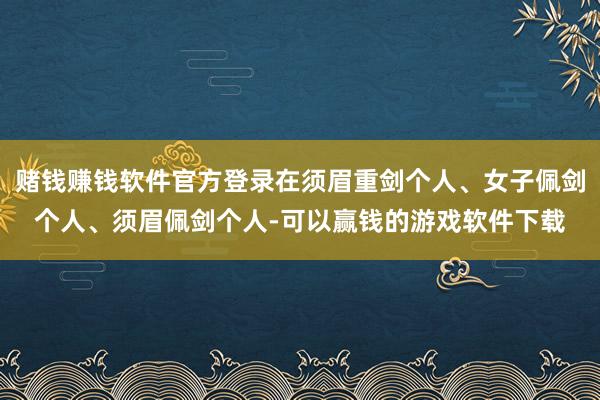 赌钱赚钱软件官方登录在须眉重剑个人、女子佩剑个人、须眉佩剑个人-可以赢钱的游戏软件下载