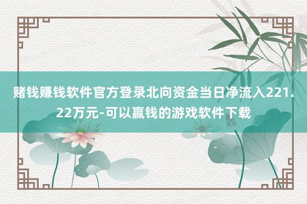 赌钱赚钱软件官方登录北向资金当日净流入221.22万元-可以赢钱的游戏软件下载