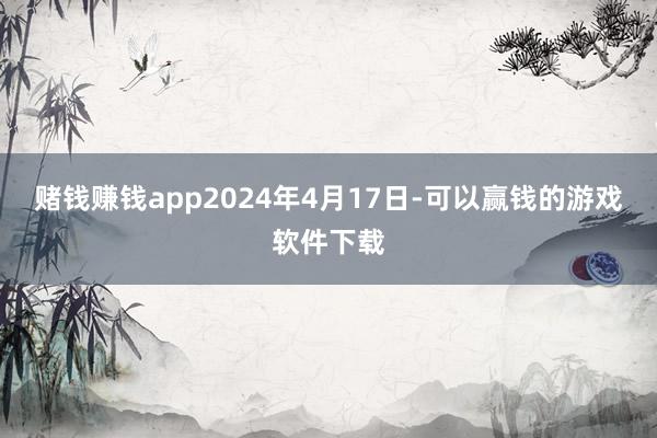 赌钱赚钱app2024年4月17日-可以赢钱的游戏软件下载